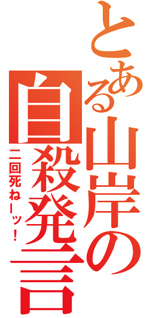 とある山岸の自殺発言（二回死ねーッ！）