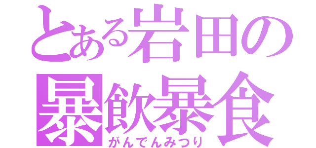 とある岩田の暴飲暴食（がんでんみつり）
