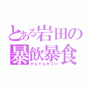 とある岩田の暴飲暴食（がんでんみつり）