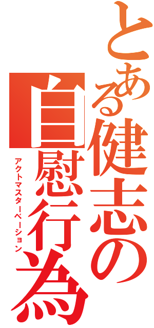 とある健志の自慰行為（アクトマスターベーション）