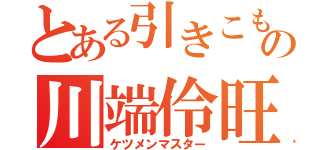 とある引きこもりの川端伶旺（ケツメンマスター）