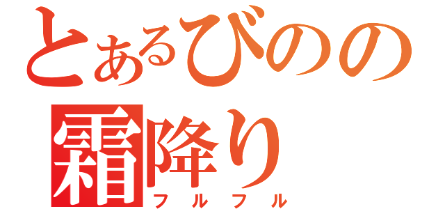 とあるびのの霜降り（フルフル）