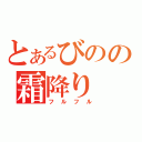 とあるびのの霜降り（フルフル）