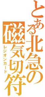 とある北急の磁気切符（レジオンカード）