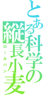 とある科学の縦長小麦粉（ロールパン）