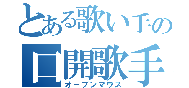 とある歌い手の口開歌手（オープンマウス）