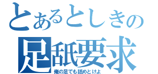 とあるとしきの足舐要求（俺の足でも舐めとけよ）