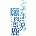 とある部活の筋肉馬鹿（マッスラー）