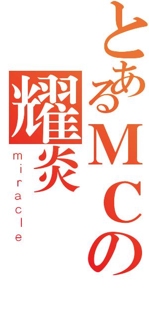 とあるＭＣの耀炎（ｍｉｒａｃｌｅ）