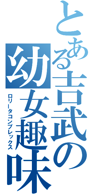 とある吉武の幼女趣味（ロリータコンプレックス）