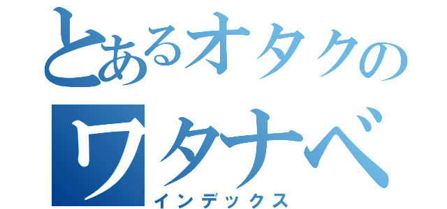 とあるオタクのワタナベ（インデックス）