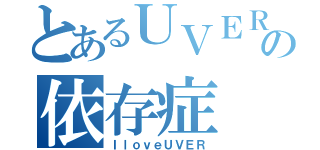 とあるＵＶＥＲバカの依存症（ＩｌｏｖｅＵＶＥＲ）