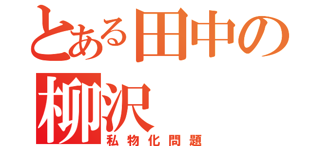 とある田中の柳沢（私物化問題）