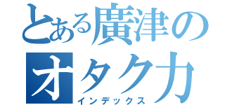 とある廣津のオタク力（インデックス）