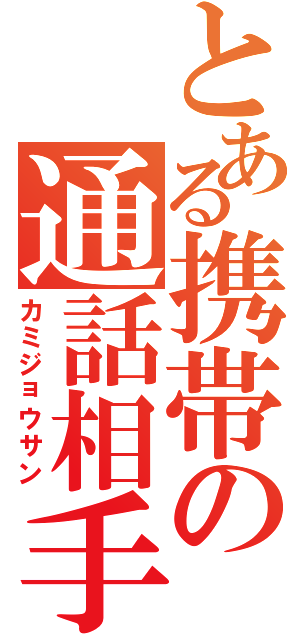 とある携帯の通話相手（カミジョウサン）