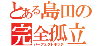 とある島田の完全孤立（パーフェクトボッチ）