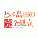 とある島田の完全孤立（パーフェクトボッチ）