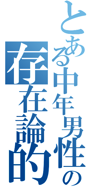 とある中年男性の存在論的不安（）