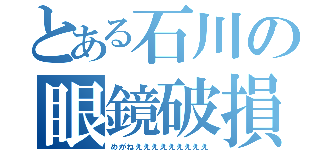 とある石川の眼鏡破損（めがねえええええええええ）