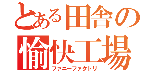 とある田舎の愉快工場（ファニーファクトリ）