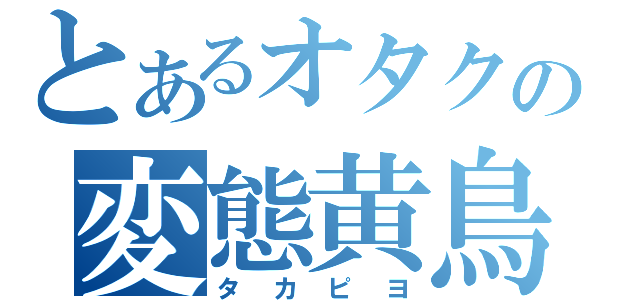 とあるオタクの変態黄鳥（タカピヨ）