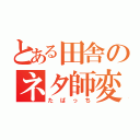 とある田舎のネタ師変人（たばっち）