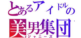 とあるアイドルの美男集団（ジャニーズ）