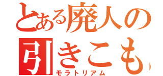 とある廃人の引きこもり（モラトリアム）