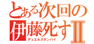 とある次回の伊藤死すⅡ（デュエルスタンバイ）