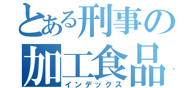 とある刑事の加工食品（インデックス）