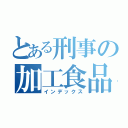 とある刑事の加工食品（インデックス）