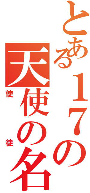 とある１７の天使の名を冠する物（使徒）