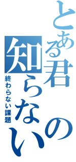 とある君の知らない物語（終わらない課題）