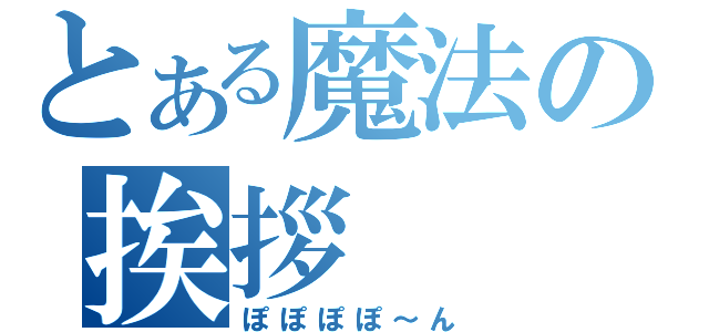 とある魔法の挨拶（ぽぽぽぽ～ん）