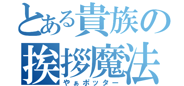 とある貴族の挨拶魔法（やぁポッター）