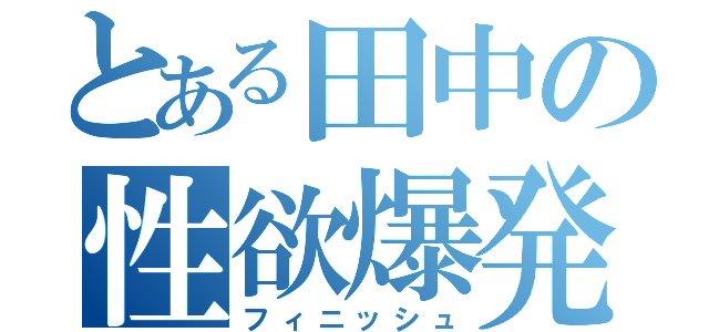 とある田中の性欲爆発（フィニッシュ）