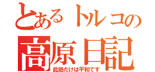 とあるトルコの高原日記（此処だけは平和です）