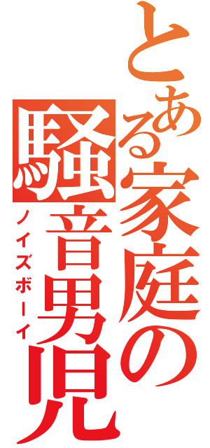 とある家庭の騒音男児（ノイズボーイ）