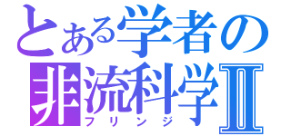 とある学者の非流科学Ⅱ（フリンジ）