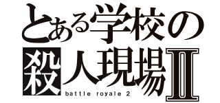 とある学校の殺人現場Ⅱ（ｂａｔｔｌｅ ｒｏｙａｌｅ ２）