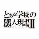 とある学校の殺人現場Ⅱ（ｂａｔｔｌｅ ｒｏｙａｌｅ ２）