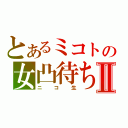 とあるミコトの女凸待ちⅡ（ニコ生）