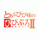 とあるぴぴ様のぴぴぶろⅡ（身内ネタ）