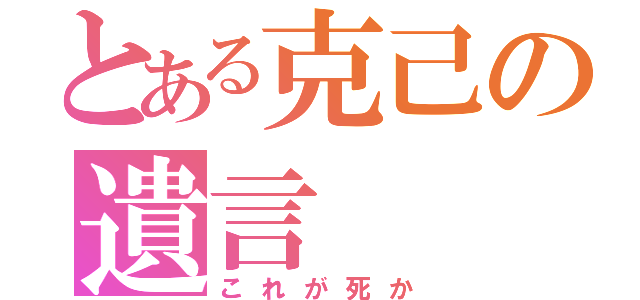 とある克己の遺言（これが死か）