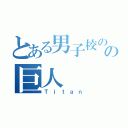 とある男子校のの巨人（Ｔｉｔａｎ）