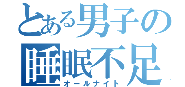 とある男子の睡眠不足（オールナイト）