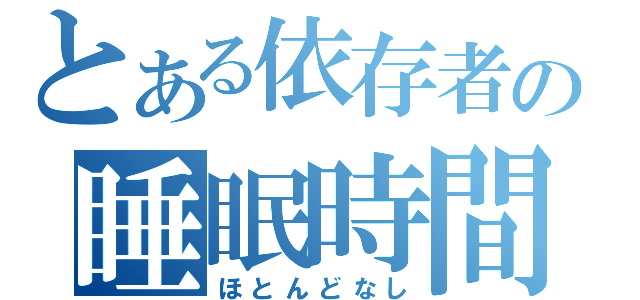 とある依存者の睡眠時間（ほとんどなし）