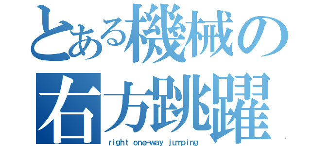 とある機械の右方跳躍（ｒｉｇｈｔ ｏｎｅ－ｗａｙ ｊｕｍｐｉｎｇ）