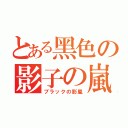 とある黑色の影子の嵐（ブラックの影嵐）