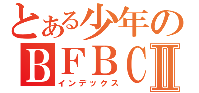 とある少年のＢＦＢＣ２Ⅱ（インデックス）